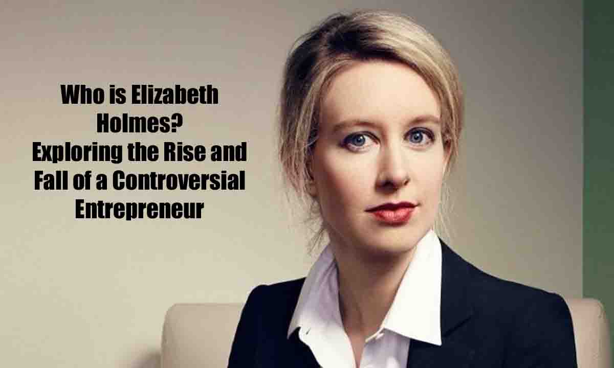 Who is Elizabeth Holmes Exploring the Rise and Fall of a Controversial Entrepreneur
