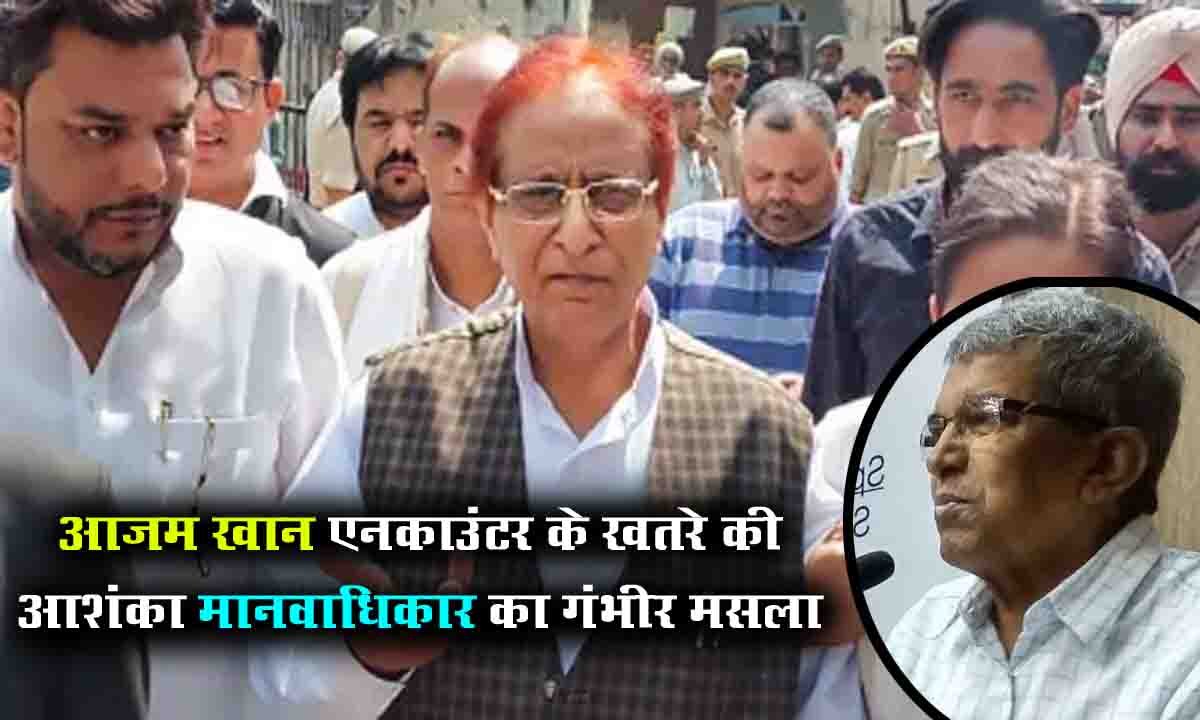 Azam Khan एनकाउंटर के खतरे की आशंका मानवाधिकार का गंभीर मसला