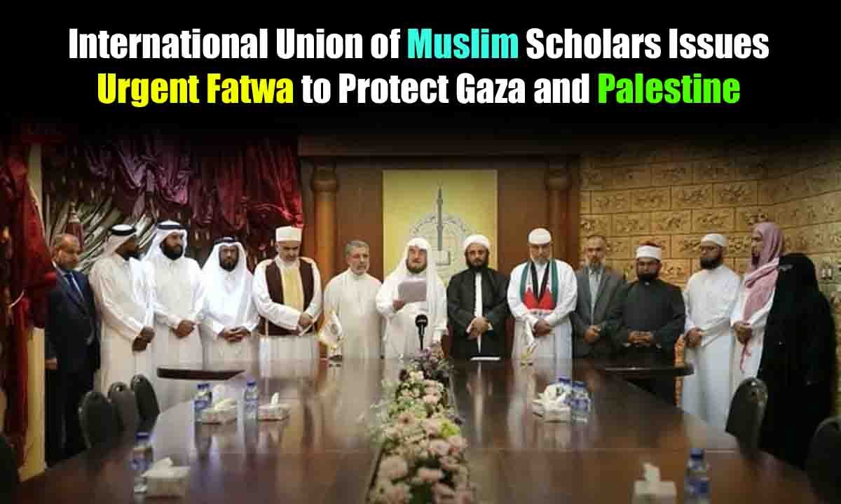 International Union of Muslim Scholars Issues Urgent Fatwa to Protect Gaza and Palestine